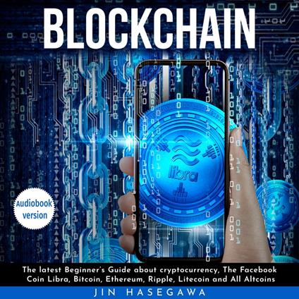 Blockchain : The latest Beginner's Guide about cryptocurrency, The Facebook Coin Libra, Bitcoin, Ethereum, Ripple, Litecoin and All Altcoins