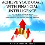 ACHIEVE YOUR GOALS WITH FINANCIAL INTELLIGENCE: ALL YOU NEED TO KNOW ABOUT MAKING SMART DECISIONS WITH YOUR MONEY AND ACHIEVING YOUR NEW YEAR GOALS AND DREAMS IN 6 MONTHS