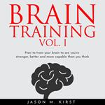 BRAIN TRAINING VOL. I : HOW TO TRAIN YOUR BRAIN TO SEE YOU’RE STRONGER, BETTER AND MORE CAPABLE THAN YOU THINK