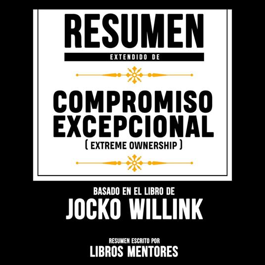 Resumen Extendido: Compromiso Excepcional (Extreme Ownership) – Basado En El Libro De Jocko Willink