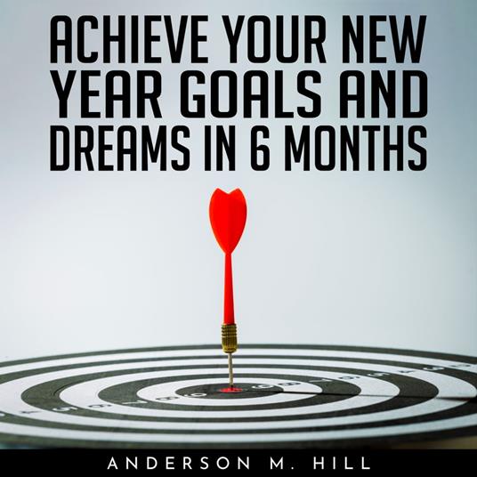 ACHIEVE YOUR NEW YEAR GOALS AND DREAMS IN 6 MONTHS