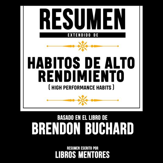 Resumen Extendido: Habitos De Alto Rendimiento (High Performance Habits) – Basado En El Libro De Brendon Buchard