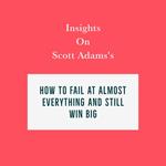 Insights on Scott Adams’s How to Fail at Almost Everything and Still Win Big