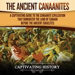 Ancient Canaanites, The: A Captivating Guide to the Canaanite Civilization that Dominated the Land of Canaan Before the Ancient Israelites