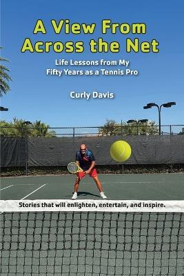 A View From Across the Net: Life Lessons from My Fifty Years as a Tennis Pro - Curly Davis - cover