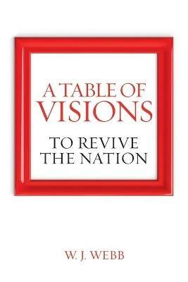 A Table of Visions: To Revive the Nation - W J Webb - cover