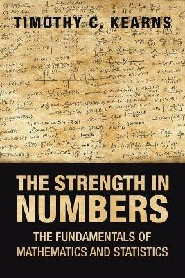 The Strength in Numbers: The Fundamentals of Mathematics and Statistics - Timothy C Kearns - cover