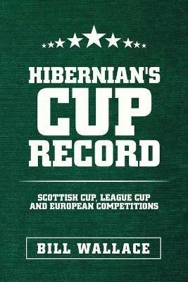 Hibernian's Cup Record: Scottish Cup, League Cup and European Competitions - Bill Wallace - cover