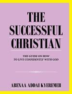 The Successful Christian: The Guide on How to Live Confidently with God