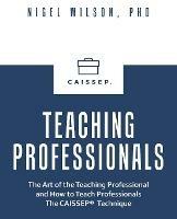 Teaching Professionals: The Art of the Teaching Professional and How to Teach Professionals the Caissep Technique - Nigel Wilson - cover