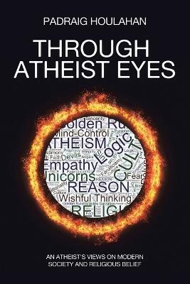 Through Atheist Eyes: An atheist's views on Modern Society and religious belief - Padraig Houlahan - cover