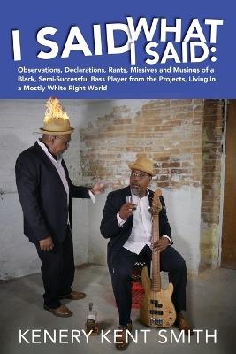 I Said What I Said: Observations, Declarations, Rants, Missives and Musings of a Black, Semi-Successful Bass Player from the Projects, Living in a Mostly White Right World - Kenery Kent Smith - cover