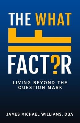 The What If Factor: Living Beyond The Question Mark - James Michael Williams Dba - cover