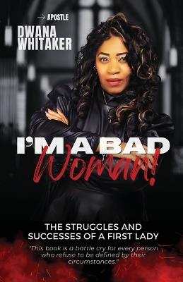 I'm A Bad Woman: The Struggles and Successes of a First Lady - Apostle Dwana Whitaker - cover