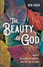 The Beauty of God: Beauty, the Divine Attributes, and the Life of Faith