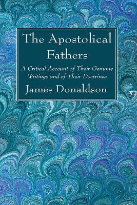 The Apostolical Fathers: A Critical Account of Their Genuine Writings and of Their Doctrines - James Donaldson - cover
