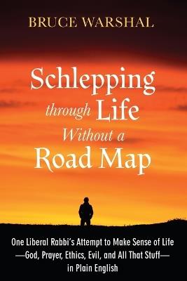 Schlepping Through Life Without a Road Map: One Liberal Rabbi's Attempt to Make Sense of Life--God, Prayer, Ethics, Evil, and All That Stuff--In Plain English - Bruce Warshal - cover