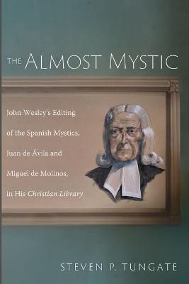 The Almost Mystic: John Wesley's Editing of the Spanish Mystics, Juan de ?vila and Miguel de Molinos, in His Christian Library - Steven P Tungate - cover