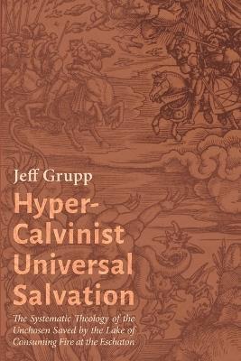 Hyper-Calvinist Universal Salvation: The Systematic Theology of the Unchosen Saved by the Lake of Consuming Fire at the Eschaton - Jeff Grupp - cover