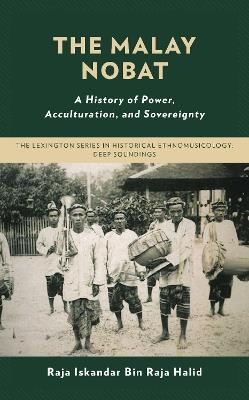 The Malay Nobat: A History of Power, Acculturation, and Sovereignty - Raja Iskandar Bin Raja Halid - cover