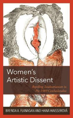 Women’s Artistic Dissent: Repelling Totalitarianism in Pre-1989 Czechoslovakia - Brenda A. Flanagan,Hana Waisserová - cover