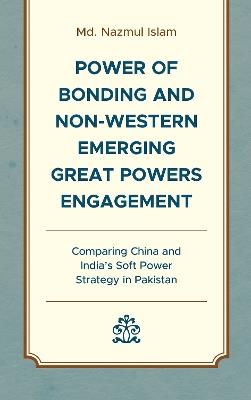 Power of Bonding and Non-Western Emerging Great Powers Engagement: Comparing China and India’s Soft Power Strategy in Pakistan - Md. Nazmul Islam - cover