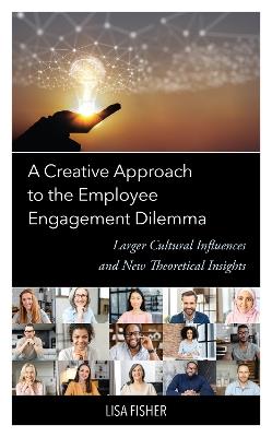 A Creative Approach to the Employee Engagement Dilemma: Larger Cultural Influences and New Theoretical Insights - Lisa Fisher - cover
