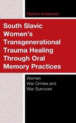 South Slavic Women’s Transgenerational Trauma Healing Through Oral Memory Practices: Women War Crimes and War Survivors