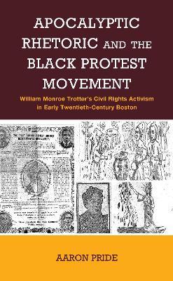 Apocalyptic Rhetoric and the Black Protest Movement: William Monroe Trotter’s Civil Rights Activism in Early Twentieth-Century Boston - Aaron Pride - cover