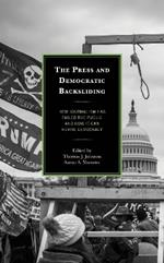 The Press and Democratic Backsliding: How Journalism Has Failed the Public and How It Can Revive Democracy