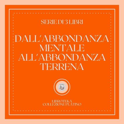 DALL'ABBONDANZA MENTALE ALL'ABBONDANZA TERRENA (SERIE DI 3 LIBRI)