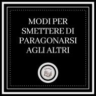 Modi per smettere di paragonarsi agli altri