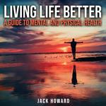 Living Life Better: A Guide to Mental and Physical Health