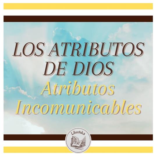 LOS ATRIBUTOS DE DIOS - Atributos Incomunicables