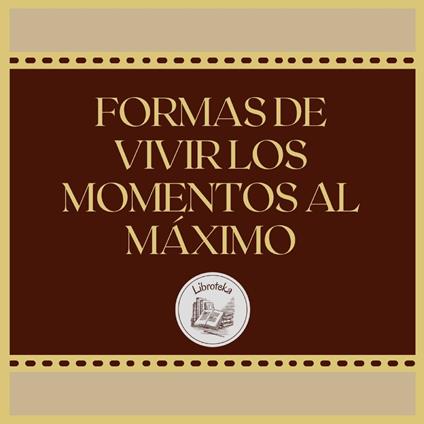 FORMAS DE VIVIR LOS MOMENTOS AL MÁXIMO