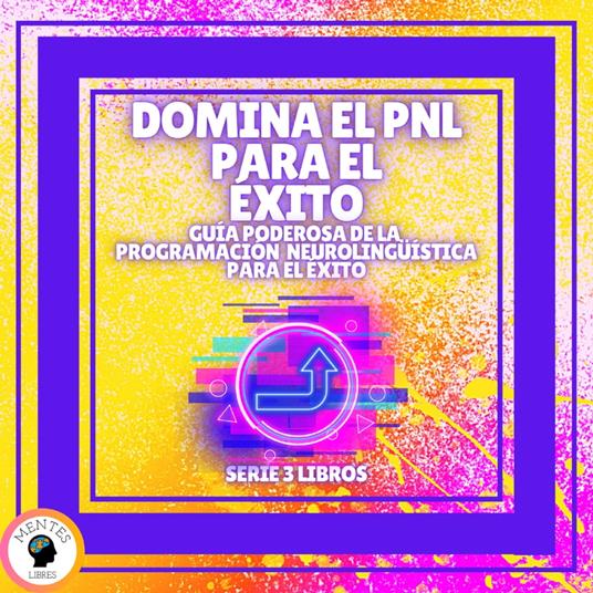 DOMINA EL PNL PARA EL ÉXITO! Guía PODEROSA de la PROGRAMACIÓN NEUROLINGÜISTICA para el ÉXITO - SERIE DE 3 LIBROS