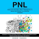 Pnl: Claves Para Persuadir, Influir Y Reprogramar Tu Mente Para Eliminar Tus Creencias Limitantes (Dominar a Otras Personas Con Pnl Y Técnicas De Manipulación Y Manipulación Emocional Encubierta)