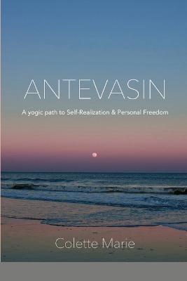 Antevasin: A Yogic Path to Self-Realization & Personal Freedom - Colette Marie - cover