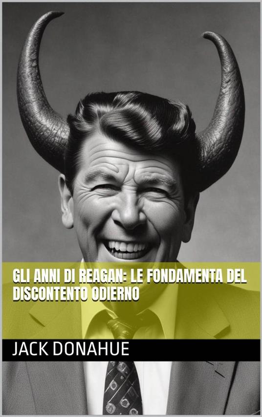 Gli anni di Reagan: Le Fondamenta del Discontento Odierno - Jack Donahue - ebook