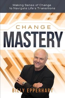 Change Mastery: Making Sense of Change to Navigate Life's Transitions - Billy Epperhart - cover