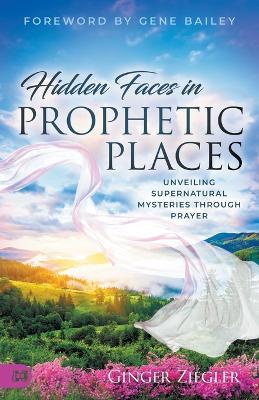 Hidden Faces in Prophetic Places: Unveiling Supernatural Mysteries Through Prayer - Ginger Ziegler - cover