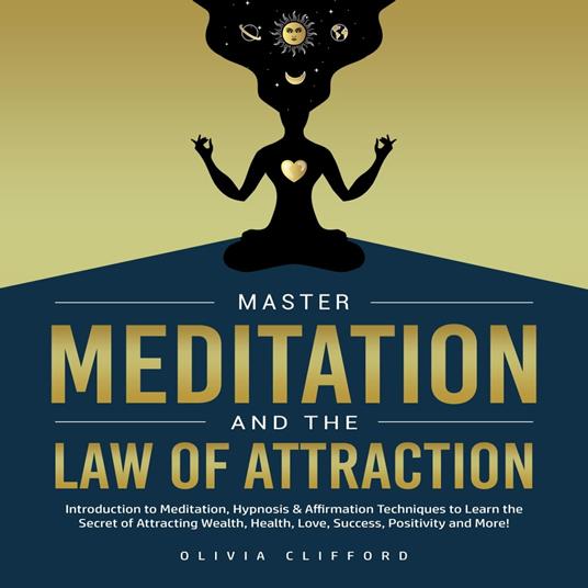 Master Meditation and The Law of Attraction: Introduction to Meditation, Hypnosis & Affirmation Techniques to Learn the Secret of Attracting Wealth, Health, Love, Success, Positivity and More!