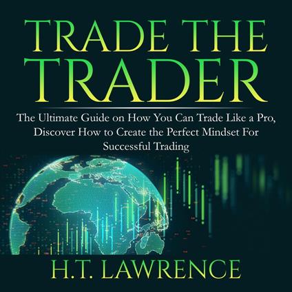 Trade the Trader: The Ultimate Guide on How You Can Trade Like a Pro, Discover How to Create the Perfect Mindset For Successful Trading