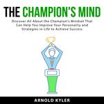 The Champion's Mind: Discover All About the Champion's Mindset That Can Help You Improve Your Personality and Strategies in Life to Achieve Success