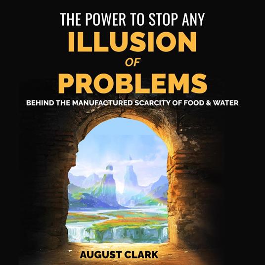 The Power to Stop any Illusion of Problems: Behind the Manufactured Scarcity of Food & Water.