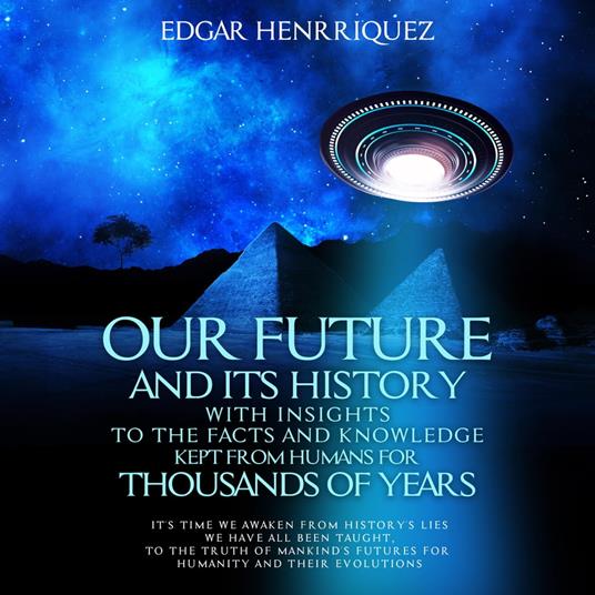 Our Future and Its History with Insights to the Facts and Knowledge Kept from Humans for Thousands of Years