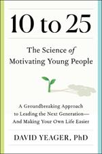 10 to 25: The Science of Motivating Young People: A Groundbreaking Approach to Leading the Next Generation--And Making Your Own Life Easier