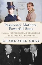 Passionate Mothers, Powerful Sons: The Lives of Jennie Jerome Churchill and Sara Delano Roosevelt