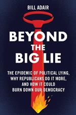 Beyond the Big Lie: The Epidemic of Political Lying, Why Republicans Do It More, and How It Could Burn Down Our Democracy