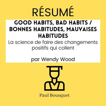 RÉSUMÉ - Good Habits, Bad Habits / Bonnes Habitudes, Mauvaises Habitudes : La science de faire des changements positifs qui collent par Wendy Wood